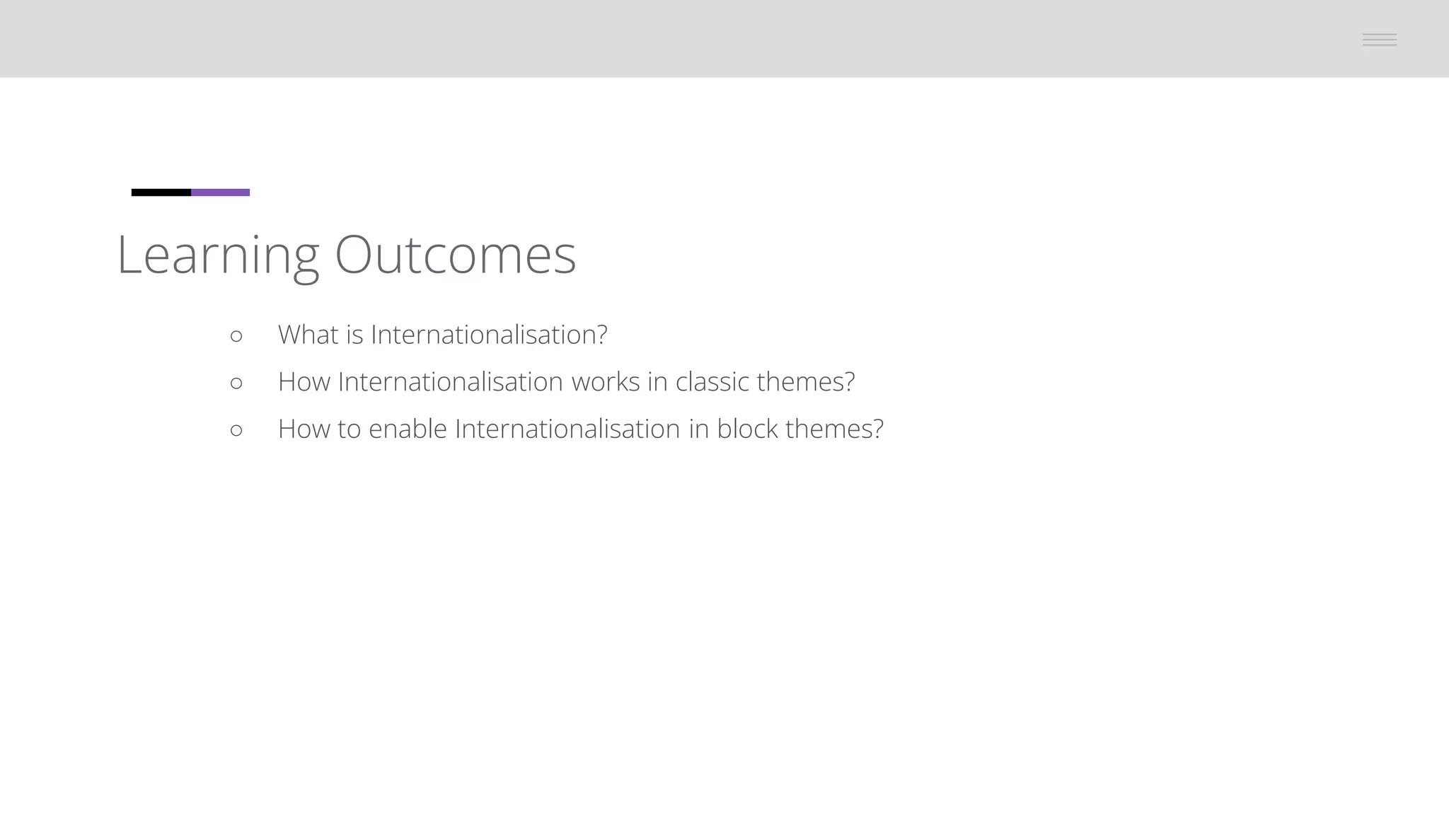 Learning Outcomes
â—‹ What is Internationalisation?
â—‹ How Internationalisation works in classic themes?
â—‹ How to enable Internationalisation in block themes?