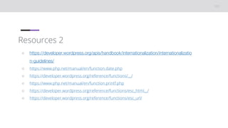 Resources 2
○ https://developer.wordpress.org/apis/handbook/internationalization/internationalizatio
n-guidelines/
○ https://www.php.net/manual/en/function.date.php
○ https://developer.wordpress.org/reference/functions/__/
○ https://www.php.net/manual/en/function.printf.php
○ https://developer.wordpress.org/reference/functions/esc_html__/
○ https://developer.wordpress.org/reference/functions/esc_url/
 