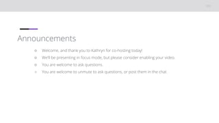 Announcements
○ Welcome, and thank you to Kathryn for co-hosting today!
○ We’ll be presenting in focus mode, but please consider enabling your video.
○ You are welcome to ask questions.
○ You are welcome to unmute to ask questions, or post them in the chat.
 