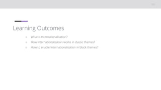 Learning Outcomes
○ What is Internationalisation?
○ How Internationalisation works in classic themes?
○ How to enable Internationalisation in block themes?
 