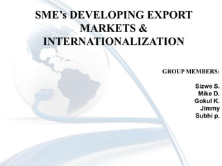 SME’s DEVELOPING EXPORT MARKETS & INTERNATIONALIZATION GROUP MEMBERS: Sizwe S. Mike D. Gokul K. Jimmy   Subhi p. 