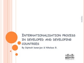 7/20/2010
INTERNATIONALISATION  PROCESS
IN DEVELOPED AND DEVELOPING
COUNTRIES
By Diptesh banerjee & Nikolaos B.
 