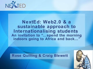 NextEd: Web2.0 & a sustainable approach to Internationalising students  An invitation to “…spend the morning indoors going to Africa and back…” Rose Quilling & Craig Blewett 