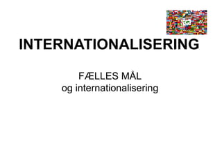 INTERNATIONALISERING FÆLLES MÅL og internationalisering 
