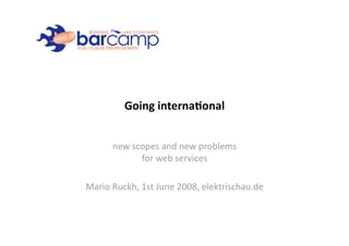 Going interna+onal 


      new scopes and new problems  
            for web services  

Mario Ruckh, 1st June 2008, elektrischau.de 