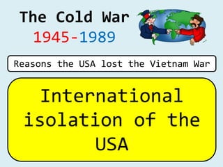 The Cold War
1945-1989
International
isolation of the
USA
Reasons the USA lost the Vietnam War
 