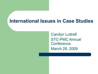 International Issues in Case Studies
Carolyn Luttrell
STC-PMC Annual
Conference
March 28, 2009
 