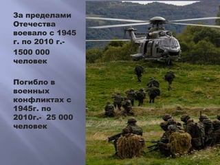 За пределами
Отечества
воевало с 1945
г. по 2010 г.-
1500 000
человек
Погибло в
военных
конфликтах с
1945г. по
2010г.- 25 000
человек