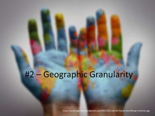 #2 – Geographic Granularity


         http://sarahcagl.files.wordpress.com/2013/01/world-hands-worldmap-creative.jpg
 