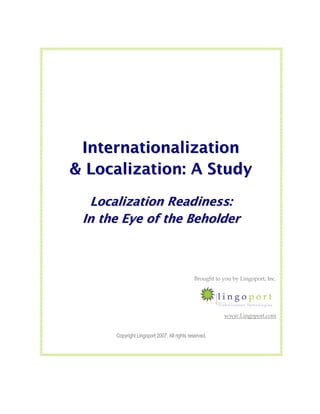 Internationalization
& Localization: A Study
  Localization Readiness:
 In the Eye of the Beholder



                                             Brought to you by Lingoport, Inc.




                                                         www.Lingoport.com


      Copyright Lingoport 2007. All rights reserved.
 