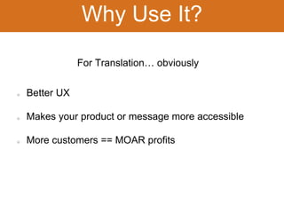 Why Use It? 
Better UX 
For Translation… obviously 
Makes your product or message more accessible 
More customers == MOAR profits 
 