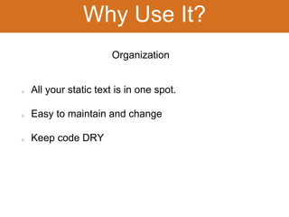 Why Use It? 
All your static text is in one spot. 
Easy to maintain and change 
Keep code DRY 
Organization 
 