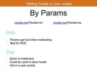 Setting locale in your routes 
By Params 
mysite.com?locale=en 
Params get lost when redirecting 
Bad for SEO 
Quick to implement 
Could be used to store locale 
Info in a user cookie 
mysite.com?locale=es 
Cons 
Pros 
 