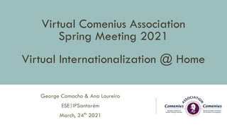 Virtual Comenius Association
Spring Meeting 2021
Virtual Internationalization @ Home
George Camacho & Ana Loureiro
ESE|IPSantarém
March, 24th
2021
 