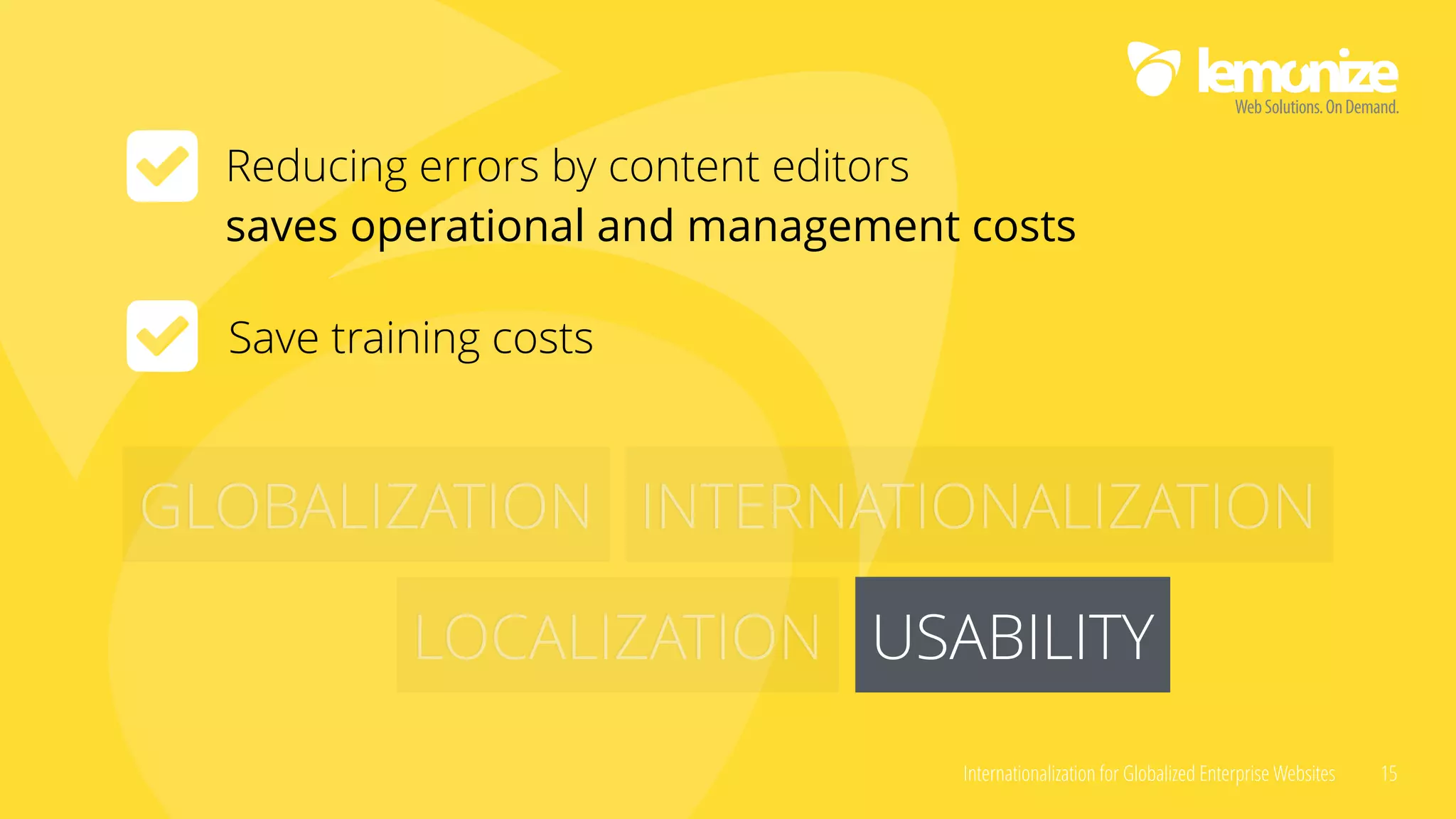 Internationalization for Globalized Enterprise Websites 15
GLOBALIZATION INTERNATIONALIZATION
LOCALIZATION USABILITYUSABILITY
Reducing errors by content editors  
saves operational and management costs
Save training costs
 
