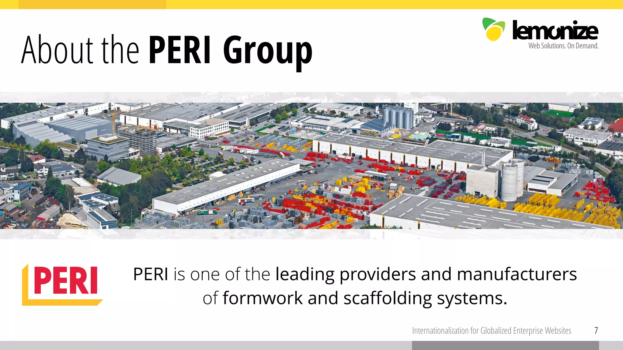 7Internationalization for Globalized Enterprise Websites
About the PERI Group
7
PERI is one of the leading providers and manufacturers  
of formwork and scaﬀolding systems.
 