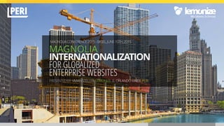 MAGNOLIA
INTERNATIONALIZATION 
FOR GLOBALIZED  
ENTERPRISE WEBSITES
PRESENTEDBY VIVIANSTELLER LEMONIZE & ORLANDOMAIER PERI
MAGNOLIACONFERENCE2015-BASEL,JUNE10TH,2015
 