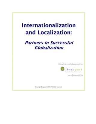 Internationalization
  and Localization:
 Partners in Successful
     G l o b al i z at i o n


                                             Brought to you by Lingoport, Inc.




                                                         www.Lingoport.com




      Copyright Lingoport 2007. All rights reserved.
 