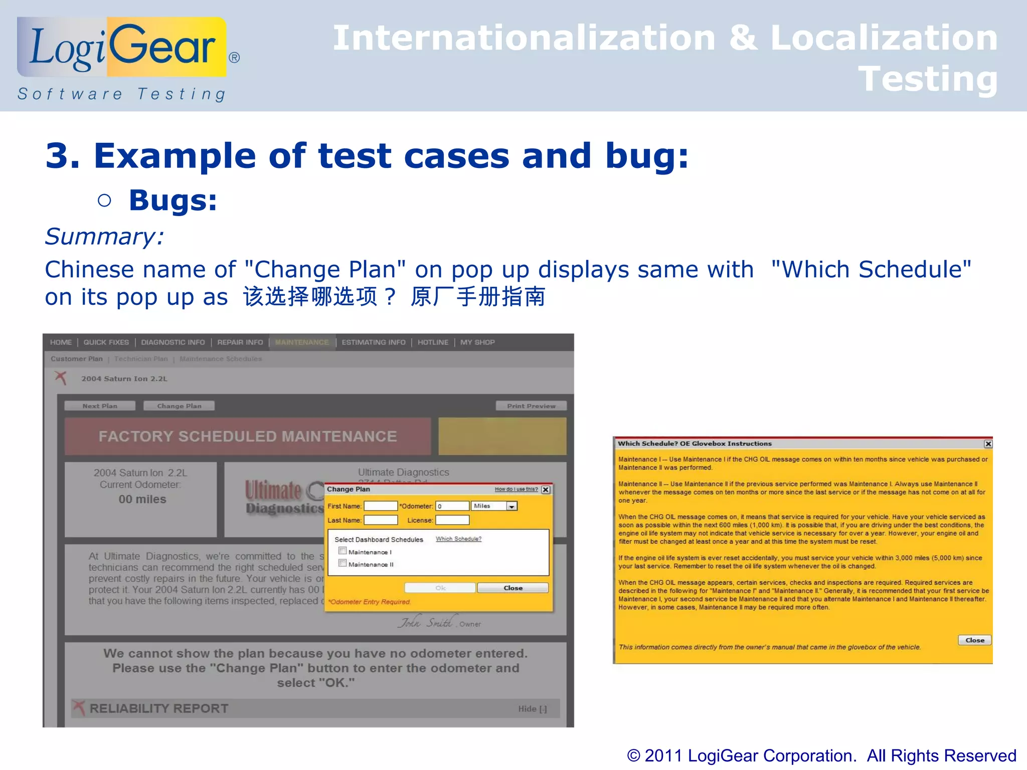 Internationalization & Localization
                                                  Testing

3. Example of test cases and bug:
    o Bugs:
Summary:
Chinese name of "Change Plan" on pop up displays same with "Which Schedule"
on its pop up as 该选择哪选项 ? 原厂手册指南




                                               © 2011 LogiGear Corporation. All Rights Reserved
 