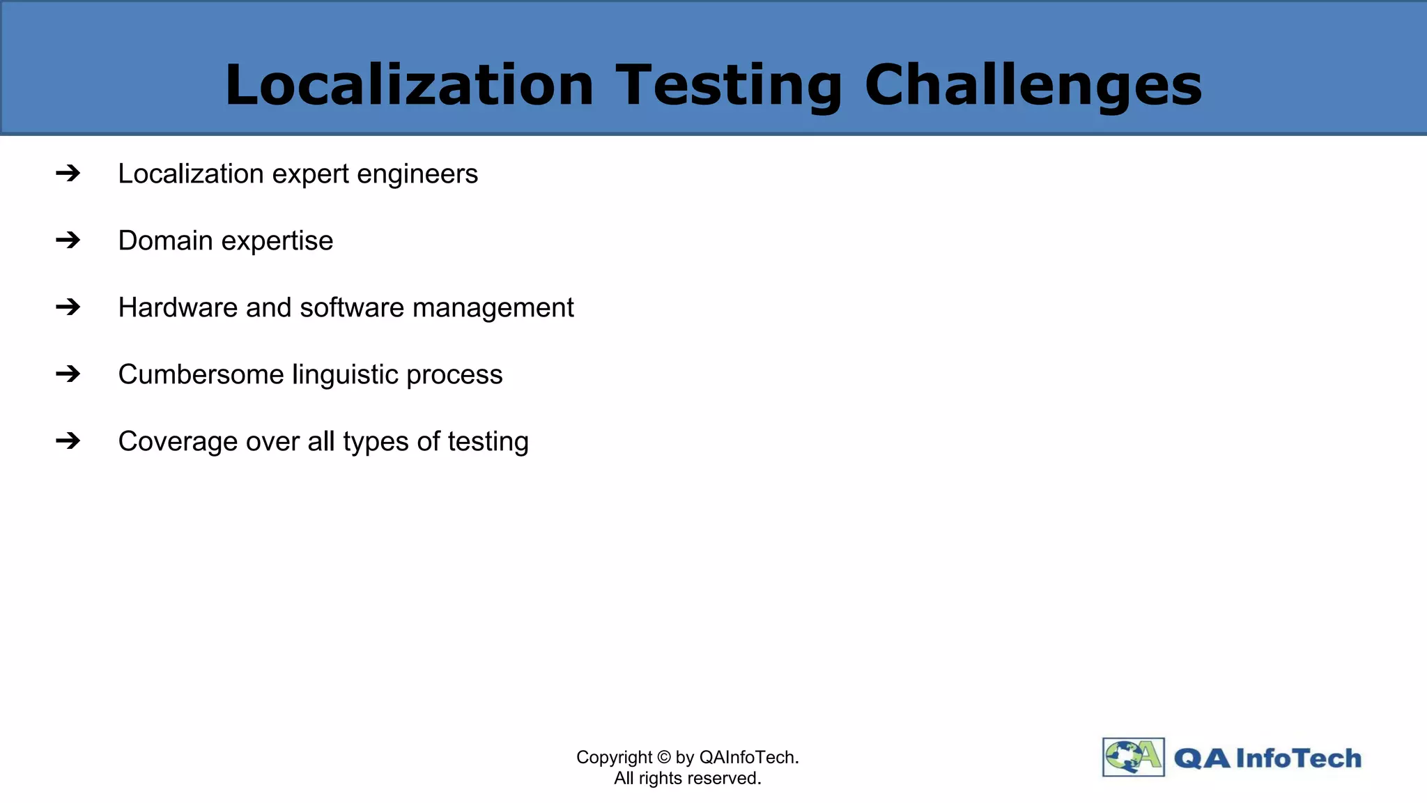Localization Testing Challenges
➔ Localization expert engineers
➔ Domain expertise
➔ Hardware and software management
➔ Cumbersome linguistic process
➔ Coverage over all types of testing
Copyright © by QAInfoTech.
All rights reserved.
 
