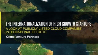 January 2017
THE INTERNATIONALIZATION OF HIGH GROWTH STARTUPS
A LOOK AT PUBLICLY LISTED CLOUD COMPANIES’
INTERNATIONAL EFFORTS
Crane Venture Partners
 