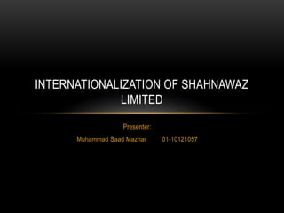 Presenter:
Muhammad Saad Mazhar 01-10121057
INTERNATIONALIZATION OF SHAHNAWAZ
LIMITED
 