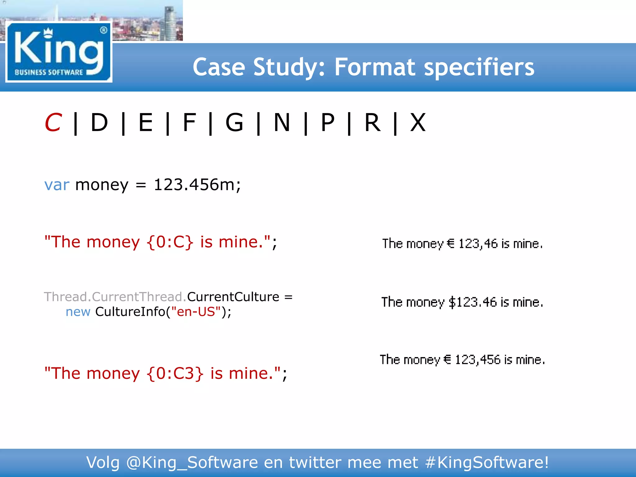 Volg @King_Software en twitter mee met #KingSoftware!
Case Study: Format specifiers
C | D | E | F | G | N | P | R | X
var money = 123.456m;
"The money {0:C} is mine.";
Thread.CurrentThread.CurrentCulture =
new CultureInfo("en-US");
"The money {0:C3} is mine.";
 