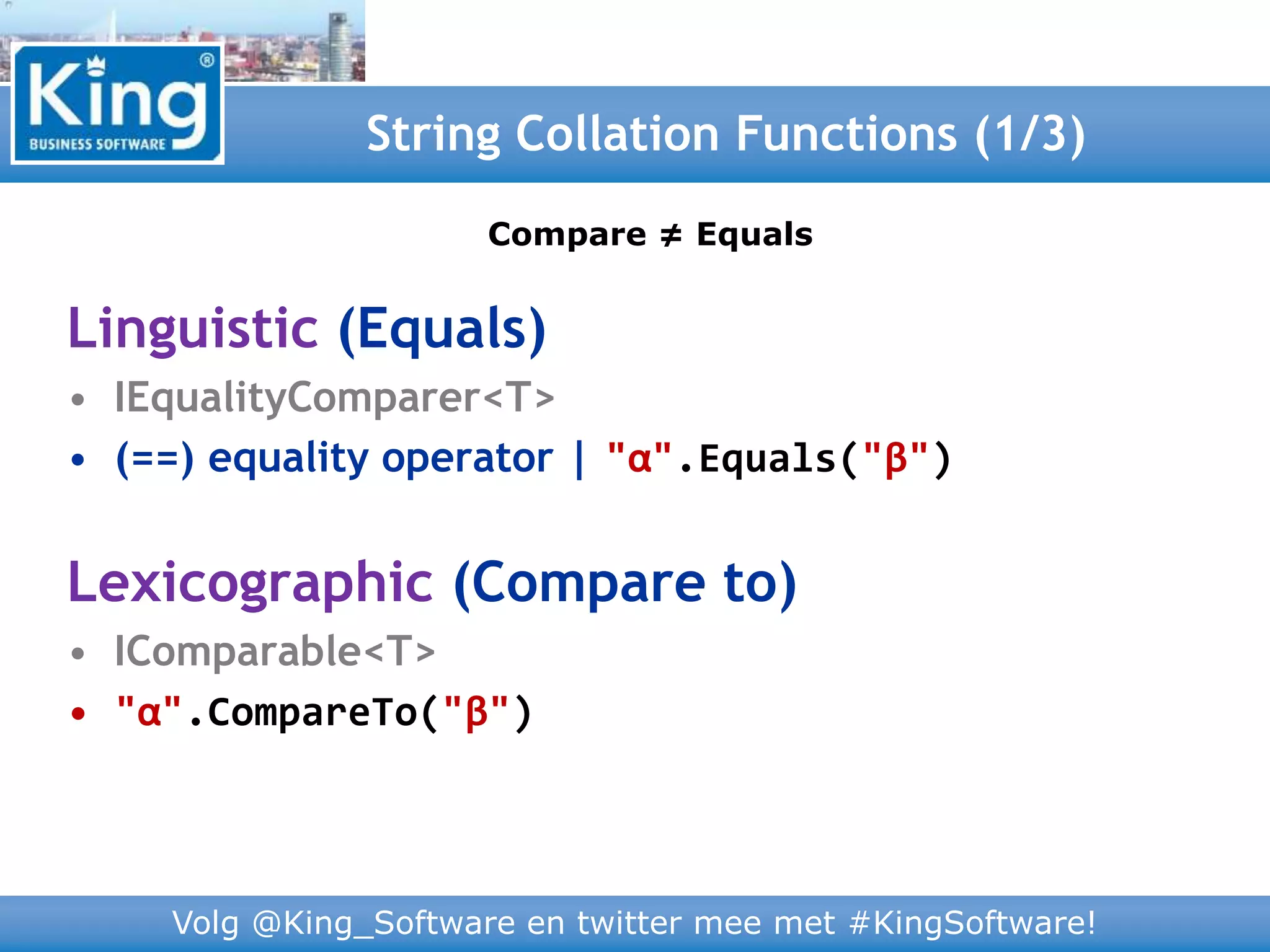 Volg @King_Software en twitter mee met #KingSoftware!
Linguistic (Equals)
• IEqualityComparer<T>
• (==) equality operator | "α".Equals("β")
Lexicographic (Compare to)
• IComparable<T>
• "α".CompareTo("β")
String Collation Functions (1/3)
Compare ≠ Equals
 