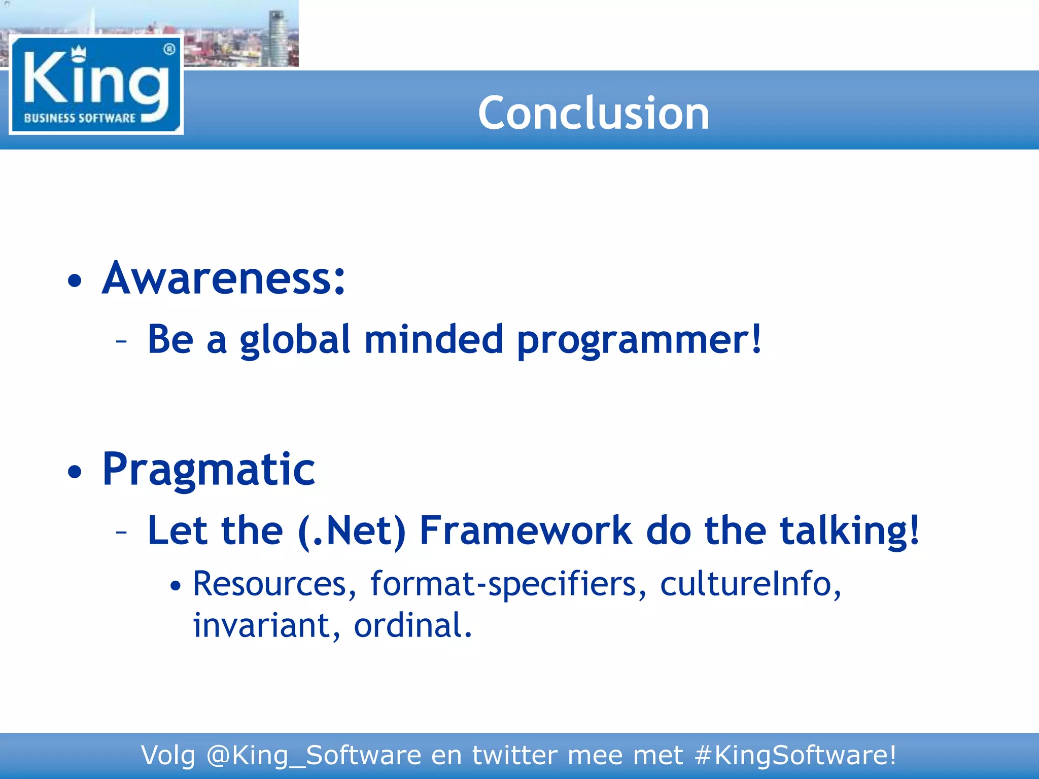 Volg @King_Software en twitter mee met #KingSoftware!
• Awareness:
– Be a global minded programmer!
• Pragmatic
– Let the (.Net) Framework do the talking!
• Resources, format-specifiers, cultureInfo,
invariant, ordinal.
Conclusion
 