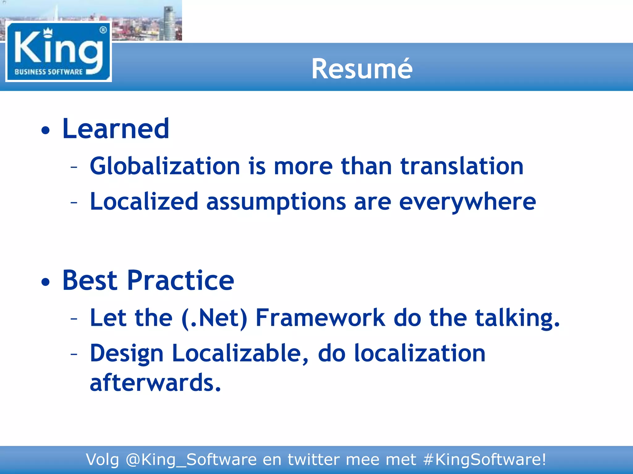 Volg @King_Software en twitter mee met #KingSoftware!
• Learned
– Globalization is more than translation
– Localized assumptions are everywhere
• Best Practice
– Let the (.Net) Framework do the talking.
– Design Localizable, do localization
afterwards.
Resumé
 