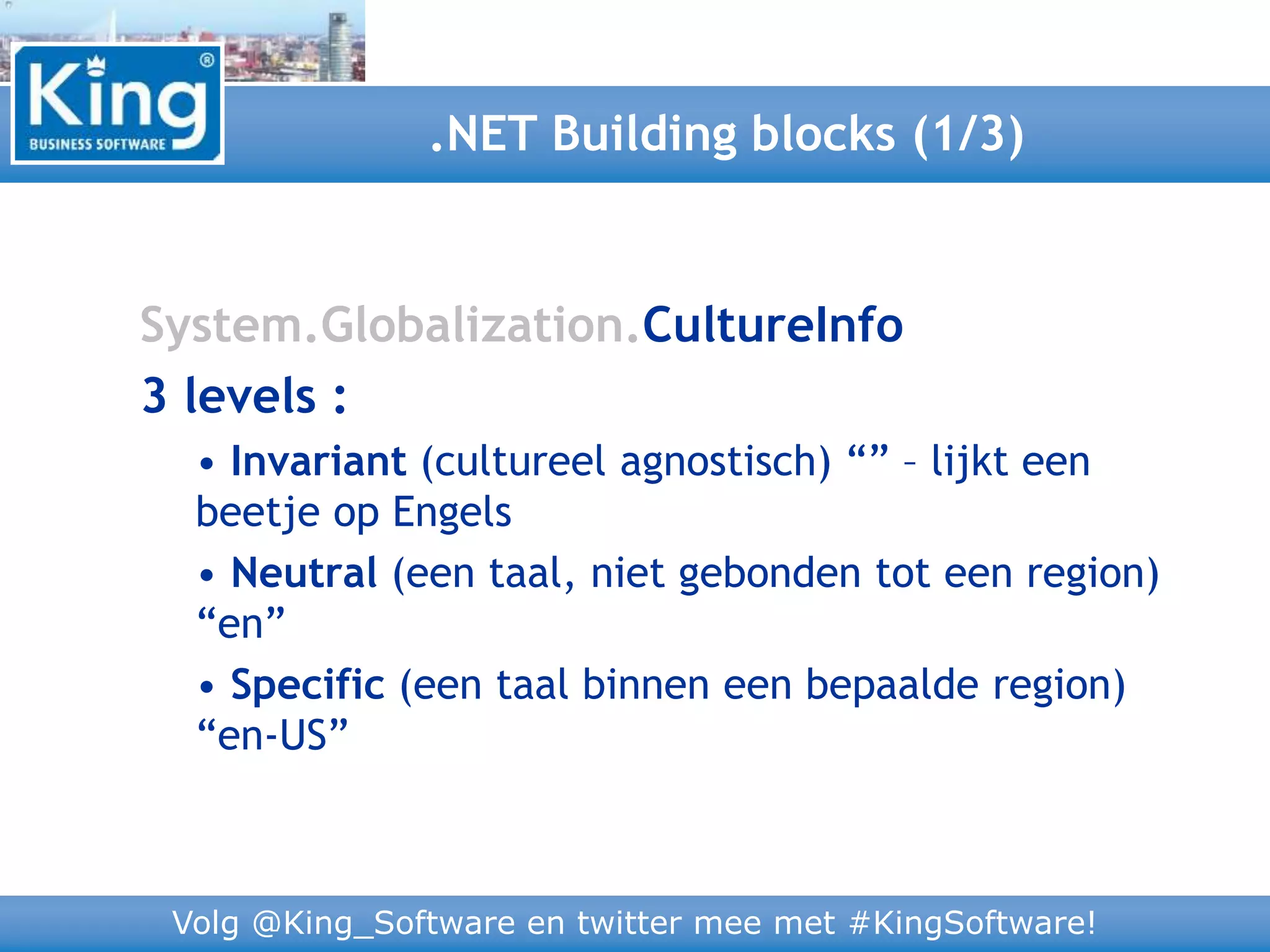 Volg @King_Software en twitter mee met #KingSoftware!
System.Globalization.CultureInfo
3 levels :
• Invariant (cultureel agnostisch) “” – lijkt een
beetje op Engels
• Neutral (een taal, niet gebonden tot een region)
“en”
• Specific (een taal binnen een bepaalde region)
“en-US”
.NET Building blocks (1/3)
 