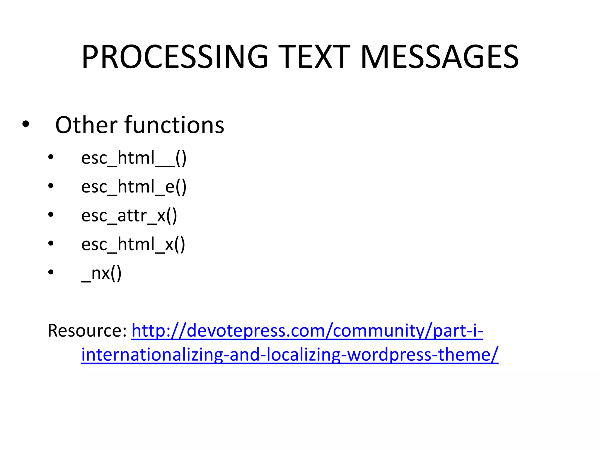 PROCESSING TEXT MESSAGES
• Other functions
  •   esc_html__()
  •   esc_html_e()
  •   esc_attr_x()
  •   esc_html_x()
  •   _nx()

  Resource: http://devotepress.com/community/part-i-
      internationalizing-and-localizing-wordpress-theme/
 