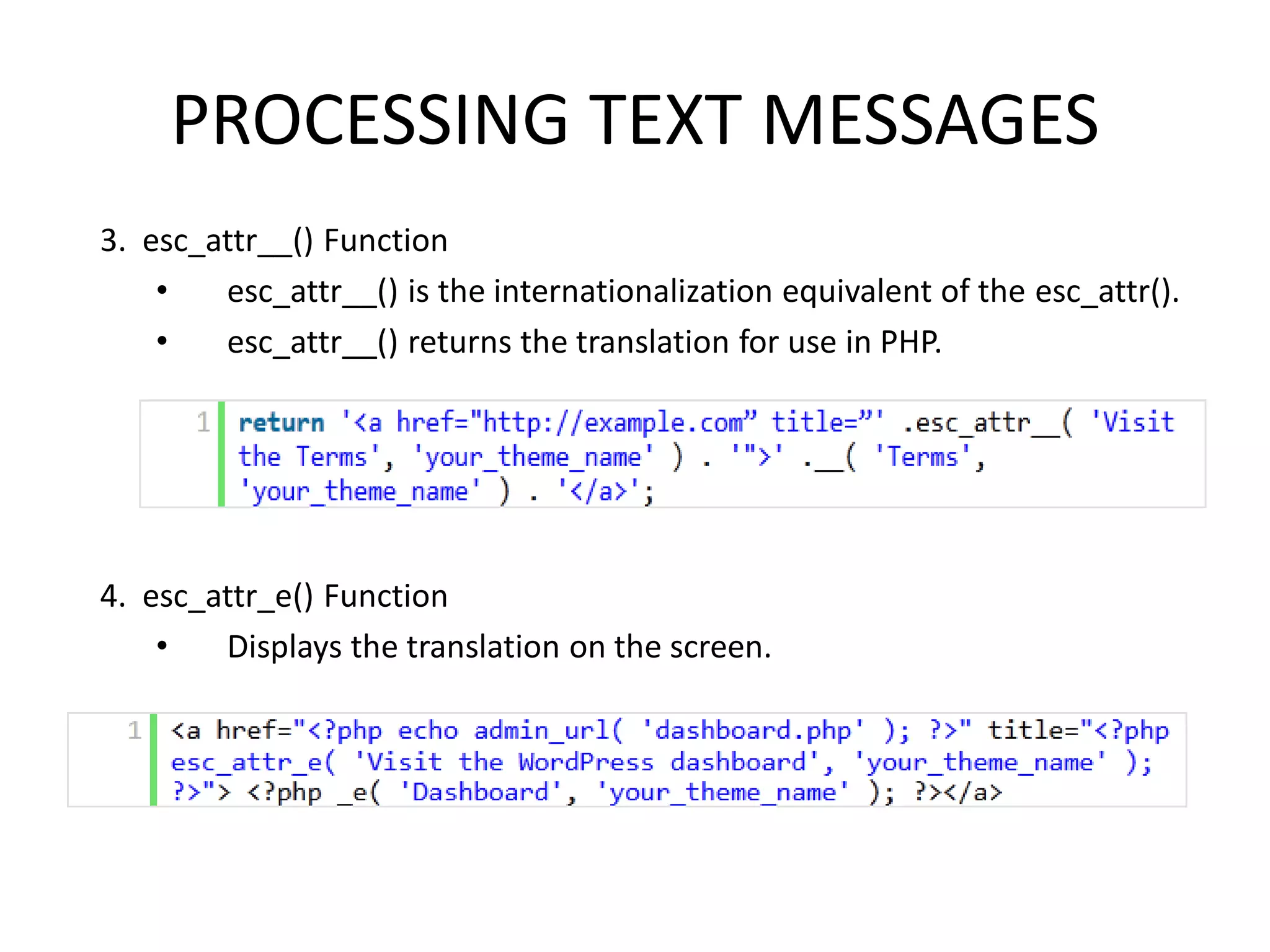 PROCESSING TEXT MESSAGES
3. esc_attr__() Function
    •   esc_attr__() is the internationalization equivalent of the esc_attr().
    •   esc_attr__() returns the translation for use in PHP.




4. esc_attr_e() Function
    •   Displays the translation on the screen.
 