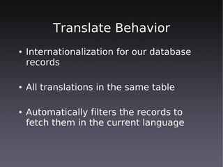 Translate Behavior
●   Internationalization for our database
    records

●   All translations in the same table

●   Automatically filters the records to
    fetch them in the current language
 