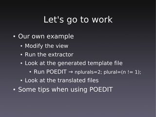 Let's go to work
●   Our own example
    ●   Modify the view
    ●   Run the extractor
    ●   Look at the generated template file
         ●   Run POEDIT → nplurals=2; plural=(n != 1);
    ●   Look at the translated files
●   Some tips when using POEDIT
 
