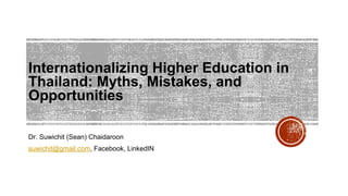 Internationalizing Higher Education in
Thailand: Myths, Mistakes, and
Opportunities
Dr. Suwichit (Sean) Chaidaroon
suwichit@gmail.com, Facebook, LinkedIN
 