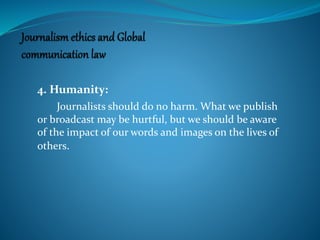 4. Humanity:
Journalists should do no harm. What we publish
or broadcast may be hurtful, but we should be aware
of the impact of our words and images on the lives of
others.
 