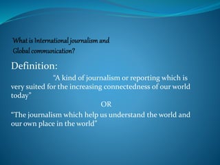 Definition:
“A kind of journalism or reporting which is
very suited for the increasing connectedness of our world
today”
OR
“The journalism which help us understand the world and
our own place in the world”
 
