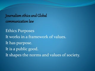 Ethics Purposes
It works in a framework of values.
It has purpose.
It is a public good.
It shapes the norms and values of society.
 