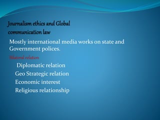 Mostly international media works on state and
Government polices.
Bilateral relation
Diplomatic relation
Geo Strategic relation
Economic interest
Religious relationship
 