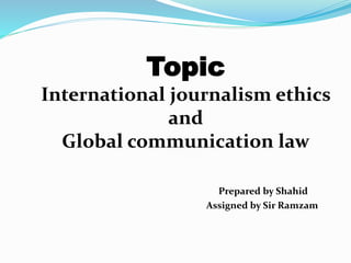 Topic
International journalism ethics
and
Global communication law
Prepared by Shahid
Assigned by Sir Ramzam
 