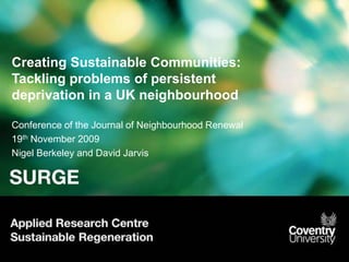 Creating Sustainable Communities: Tackling problems of persistent deprivation in a UK neighbourhood Conference of the Journal of Neighbourhood Renewal 19th November 2009 Nigel Berkeley and David Jarvis 