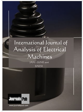 International Journal of
Analysis of Electrical
Machines
IJAEM
JAN – JUNE 2016
Mechanical Engineering
Electronics and Telecommunication Chemical Engineering
Architecture
Office No-4, 1 Floor, CSC, Pocket-E,
Mayur Vihar, Phase-2, New Delhi-110091, India
E-mail: info@journalspub.com
¬ International Journal of Thermal Energy and
Applications
¬ International Journal of Production Engineering
¬ International Journal of Industrial Engineering
and Design
¬ International Journal of Manufacturing and
Materials Processing
¬ International Journal of Mechanical Handling and
Automation
« International Journal of Radio Frequency Design
« International Journal of VLSI Design and Technology
« International Journal of Embedded Systems and Emerging
Technologies
« International Journal of Digital Electronics
« International Journal of Digital Communication and Analog
Signals
« International Journal of Housing and Human Settlement
Planning
« International Journal of Architecture and Infrastructure
Planning
« International Journal of Rural and Regional Planning
Development
« International Journal of Town Planning and Management
Applied Mechanics
5 more...
1 more...
2 more...
2 more...
5 more...
Computer Science and Engineering
« International Journal of Wireless Network Security
« International Journal of Algorithms Design and Analysis
« International Journal of Mobile Computing Devices
« International Journal of Software Computing and Testing
« International Journal of Data Structures and Algorithms
Nanotechnology
« International Journal of Applied Nanotechnology
« International Journal of Nanomaterials and Nanostructures
« International Journals of Nanobiotechnology
« International Journal of Solid State Materials
« International Journal of Optical Sciences
Physics
« International Journal of Renewable Energy and its
Commercialization
« International Journal of Environmental Chemistry
« International Journal of Agrochemistry
« International Journal of Prevention and Control of Industrial
Pollution
Civil Engineering
« International Journal of Water Resources Engineering
« International Journal of Concrete Technology
« International Journal of Structural Engineering and Analysis
« International Journal of Construction Engineering and
Planning
Electrical Engineering
« International Journal of Analog Integrated Circuits
« International Journal of Automatic Control System
« International Journal of Electrical Machines & Drives
« International Journal of Electrical Communication
Engineering
« International Journal of Integrated Electronics Systems and
Circuits
Material Sciences and Engineering
« International Journal of Energetic Materials
« International Journal of Bionics and Bio-Materials
« International Journal of Ceramics and Ceramic Technology
« International Journal of Bio-Materials and Biomedical
Engineering
Chemistry
« International Journal of Photochemistry
« International Journal of Analytical and Applied Chemistry
« International Journal of Green Chemistry
« International Journal of Chemical and Molecular
Engineering
« International Journal of Electro Mechanics and
Mechanical Behaviour
« International Journal of Machine Design and
Manufacturing
« International Journal of Mechanical Dynamics
and Analysis
« International Journal of Fracture and damage
Mechanics
« International Journal of Structural Mechanics
and Finite Elements
5 more...
4 more...
3 more...
Biotechnology
« International Journal of Industrial Biotechnology and
Biomaterials
« International Journal of Plant Biotechnology
« International Journal of Molecular Biotechnology
« International Journal of Biochemistry and Biomolecules
« International Journal of Animal Biotechnology and
Applications
3 more...
Nursing
« International Journal of Immunological Nursing
« International Journal of Cardiovascular Nursing
« International Journal of Neurological Nursing
« International Journal of Orthopedic Nursing
« International Journal of Oncological Nursing
5 more... 4 more...
Subm
it
Your A
rticle2016
www.journalspub.com
 
