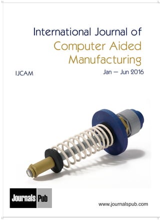 International Journal of
Computer Aided
Manufacturing
IJCAM Jan – Jun 2016
www.journalspub.com
Mechanical Engineering
Electronics and Telecommunication Chemical Engineering
Architecture
Office No-4, 1 Floor, CSC, Pocket-E,
Mayur Vihar, Phase-2, New Delhi-110091, India
E-mail: info@journalspub.com
¬ International Journal of Thermal Energy and
Applications
¬ International Journal of Production Engineering
¬ International Journal of Industrial Engineering
and Design
¬ International Journal of Manufacturing and
Materials Processing
¬ International Journal of Mechanical Handling and
Automation
« International Journal of Radio Frequency Design
« International Journal of VLSI Design and Technology
« International Journal of Embedded Systems and Emerging
Technologies
« International Journal of Digital Electronics
« International Journal of Digital Communication and Analog
Signals
« International Journal of Housing and Human Settlement
Planning
« International Journal of Architecture and Infrastructure
Planning
« International Journal of Rural and Regional Planning
Development
« International Journal of Town Planning and Management
Applied Mechanics
5 more...
1 more...
2 more...
2 more...
5 more...
Computer Science and Engineering
« International Journal of Wireless Network Security
« International Journal of Algorithms Design and Analysis
« International Journal of Mobile Computing Devices
« International Journal of Software Computing and Testing
« International Journal of Data Structures and Algorithms
Nanotechnology
« International Journal of Applied Nanotechnology
« International Journal of Nanomaterials and Nanostructures
« International Journals of Nanobiotechnology
« International Journal of Solid State Materials
« International Journal of Optical Sciences
Physics
« International Journal of Renewable Energy and its
Commercialization
« International Journal of Environmental Chemistry
« International Journal of Agrochemistry
« International Journal of Prevention and Control of Industrial
Pollution
Civil Engineering
« International Journal of Water Resources Engineering
« International Journal of Concrete Technology
« International Journal of Structural Engineering and Analysis
« International Journal of Construction Engineering and
Planning
Electrical Engineering
« International Journal of Analog Integrated Circuits
« International Journal of Automatic Control System
« International Journal of Electrical Machines & Drives
« International Journal of Electrical Communication
Engineering
« International Journal of Integrated Electronics Systems and
Circuits
Material Sciences and Engineering
« International Journal of Energetic Materials
« International Journal of Bionics and Bio-Materials
« International Journal of Ceramics and Ceramic Technology
« International Journal of Bio-Materials and Biomedical
Engineering
Chemistry
« International Journal of Photochemistry
« International Journal of Analytical and Applied Chemistry
« International Journal of Green Chemistry
« International Journal of Chemical and Molecular
Engineering
« International Journal of Electro Mechanics and
Mechanical Behaviour
« International Journal of Machine Design and
Manufacturing
« International Journal of Mechanical Dynamics
and Analysis
« International Journal of Fracture and damage
Mechanics
« International Journal of Structural Mechanics
and Finite Elements
5 more...
4 more...
3 more...
Biotechnology
« International Journal of Industrial Biotechnology and
Biomaterials
« International Journal of Plant Biotechnology
« International Journal of Molecular Biotechnology
« International Journal of Biochemistry and Biomolecules
« International Journal of Animal Biotechnology and
Applications
3 more...
Nursing
« International Journal of Immunological Nursing
« International Journal of Cardiovascular Nursing
« International Journal of Neurological Nursing
« International Journal of Orthopedic Nursing
« International Journal of Oncological Nursing
5 more... 4 more...
Subm
it
Your A
rticle2016
 