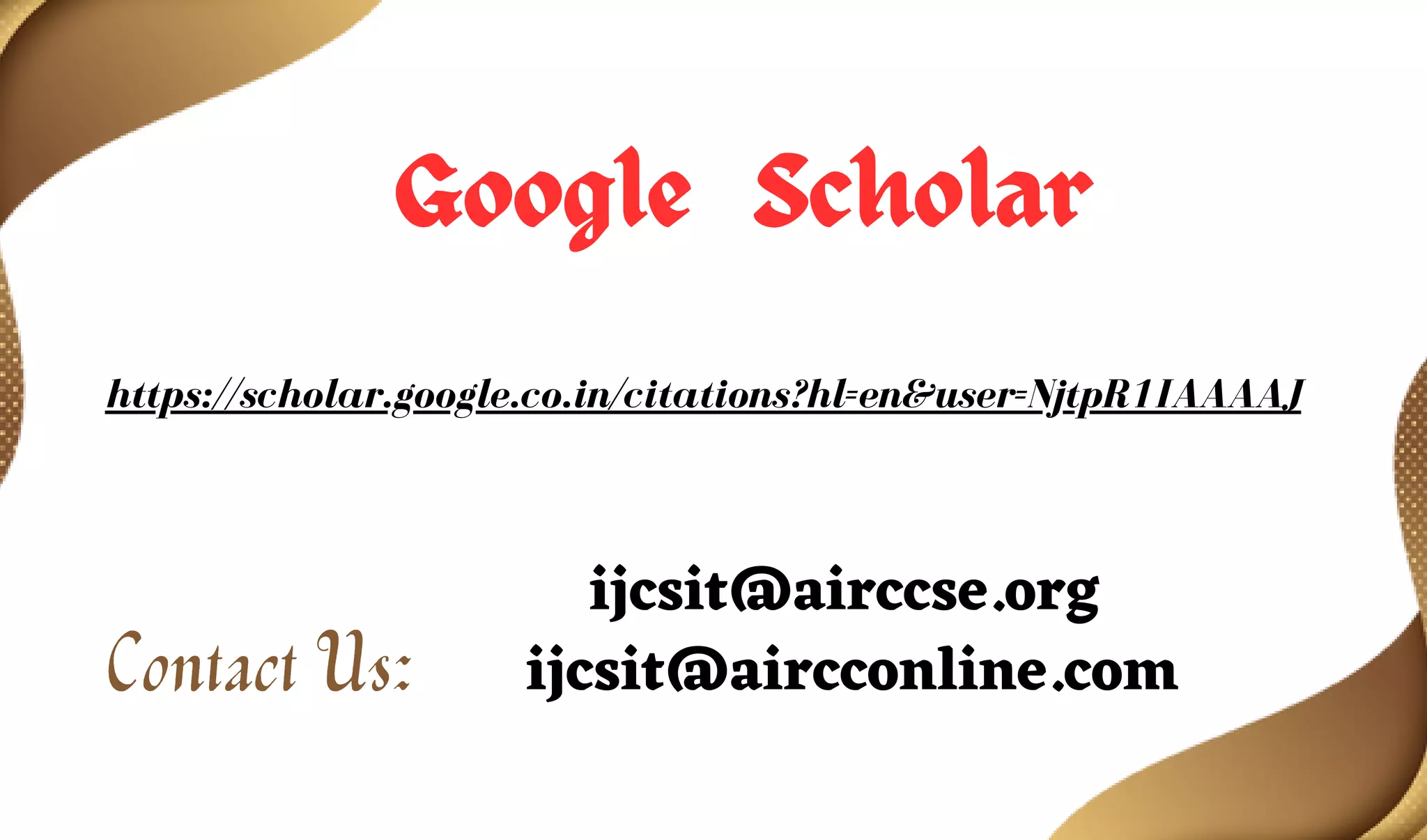 Google Scholar
https://scholar.google.co.in/citations?hl=en&user=NjtpR1IAAAAJ
Contact Us:
ijcsit@airccse.org
ijcsit@aircconline.com
 