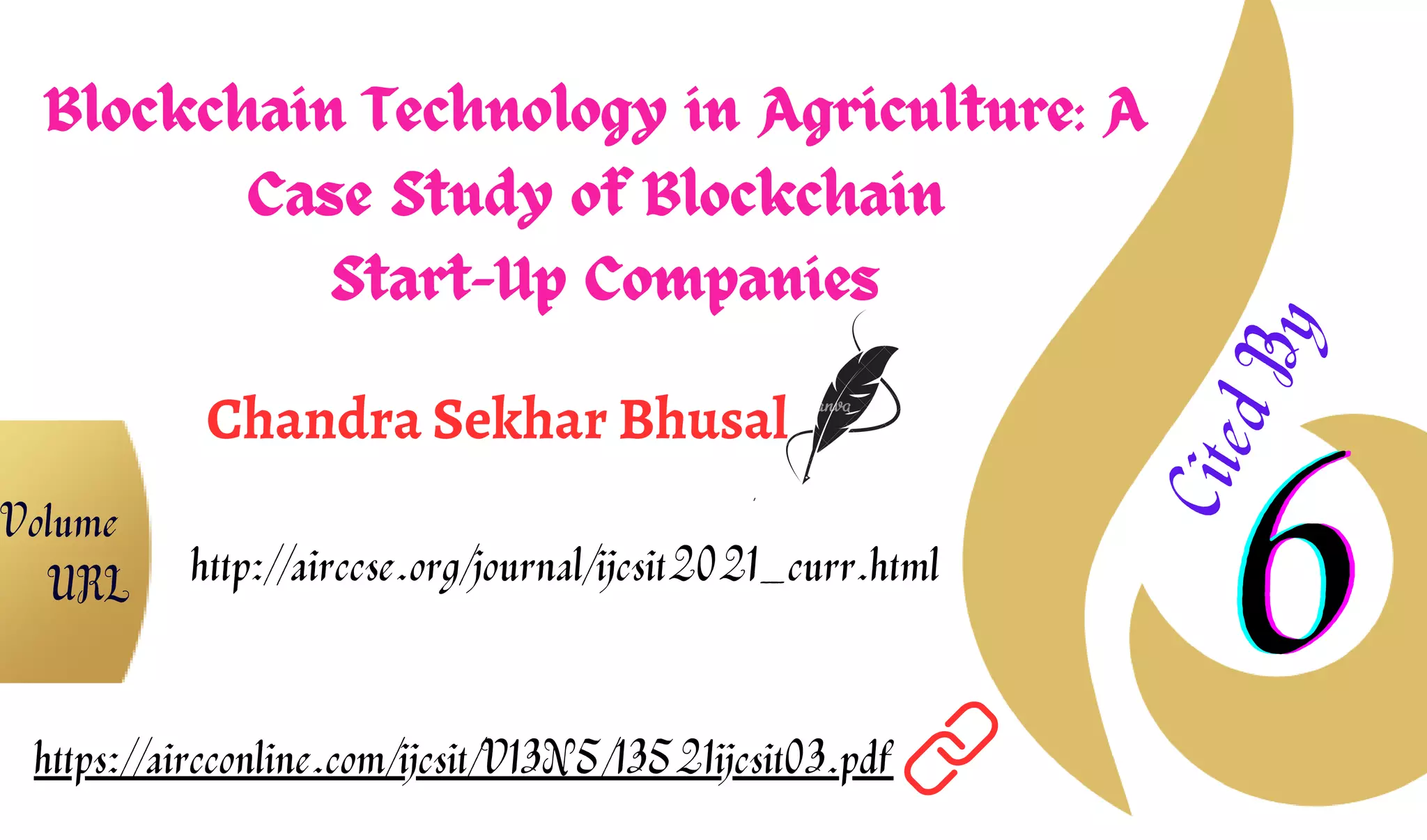 Blockchain Technology in Agriculture: A
Case Study of Blockchain
Start-Up Companies
Chandra Sekhar Bhusal
6
6
6
C
i
t
e
d
B
y
https://aircconline.com/ijcsit/V13N5/13521ijcsit03.pdf
http://airccse.org/journal/ijcsit2021_curr.html
Volume
URL
 