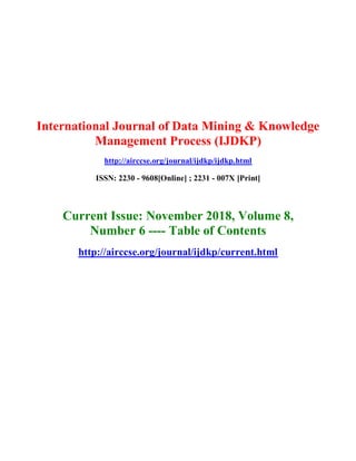 International Journal of Data Mining & Knowledge
Management Process (IJDKP)
http://airccse.org/journal/ijdkp/ijdkp.html
ISSN: 2230 - 9608[Online] ; 2231 - 007X [Print]
Current Issue: November 2018, Volume 8,
Number 6 ---- Table of Contents
http://airccse.org/journal/ijdkp/current.html
 
