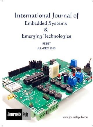 International Journal of
Embedded Systems
&
Emerging Technologies
IJESET
JUL–DEC 2016
www.journalspub.com
Mechanical Engineering
Electronics and Telecommunication Chemical Engineering
Architecture
Office No-4, 1 Floor, CSC, Pocket-E,
Mayur Vihar, Phase-2, New Delhi-110091, India
E-mail: info@journalspub.com
¬ International Journal of Thermal Energy and
Applications
¬ International Journal of Production Engineering
¬ International Journal of Industrial Engineering
and Design
¬ International Journal of Manufacturing and
Materials Processing
¬ International Journal of Mechanical Handling and
Automation
« International Journal of Radio Frequency Design
« International Journal of VLSI Design and Technology
« International Journal of Embedded Systems and Emerging
Technologies
« International Journal of Digital Electronics
« International Journal of Digital Communication and Analog
Signals
« International Journal of Housing and Human Settlement
Planning
« International Journal of Architecture and Infrastructure
Planning
« International Journal of Rural and Regional Planning
Development
« International Journal of Town Planning and Management
Applied Mechanics
5 more...
1 more...
2 more...
2 more...
5 more...
Computer Science and Engineering
« International Journal of Wireless Network Security
« International Journal of Algorithms Design and Analysis
« International Journal of Mobile Computing Devices
« International Journal of Software Computing and Testing
« International Journal of Data Structures and Algorithms
Nanotechnology
« International Journal of Applied Nanotechnology
« International Journal of Nanomaterials and Nanostructures
« International Journals of Nanobiotechnology
« International Journal of Solid State Materials
« International Journal of Optical Sciences
Physics
« International Journal of Renewable Energy and its
Commercialization
« International Journal of Environmental Chemistry
« International Journal of Agrochemistry
« International Journal of Prevention and Control of Industrial
Pollution
Civil Engineering
« International Journal of Water Resources Engineering
« International Journal of Concrete Technology
« International Journal of Structural Engineering and Analysis
« International Journal of Construction Engineering and
Planning
Electrical Engineering
« International Journal of Analog Integrated Circuits
« International Journal of Automatic Control System
« International Journal of Electrical Machines & Drives
« International Journal of Electrical Communication
Engineering
« International Journal of Integrated Electronics Systems and
Circuits
Material Sciences and Engineering
« International Journal of Energetic Materials
« International Journal of Bionics and Bio-Materials
« International Journal of Ceramics and Ceramic Technology
« International Journal of Bio-Materials and Biomedical
Engineering
Chemistry
« International Journal of Photochemistry
« International Journal of Analytical and Applied Chemistry
« International Journal of Green Chemistry
« International Journal of Chemical and Molecular
Engineering
« International Journal of Electro Mechanics and
Mechanical Behaviour
« International Journal of Machine Design and
Manufacturing
« International Journal of Mechanical Dynamics
and Analysis
« International Journal of Fracture and damage
Mechanics
« International Journal of Structural Mechanics
and Finite Elements
5 more...
4 more...
3 more...
Biotechnology
« International Journal of Industrial Biotechnology and
Biomaterials
« International Journal of Plant Biotechnology
« International Journal of Molecular Biotechnology
« International Journal of Biochemistry and Biomolecules
« International Journal of Animal Biotechnology and
Applications
3 more...
Nursing
« International Journal of Immunological Nursing
« International Journal of Cardiovascular Nursing
« International Journal of Neurological Nursing
« International Journal of Orthopedic Nursing
« International Journal of Oncological Nursing
5 more... 4 more...
Subm
it
Your A
rticle2017
 