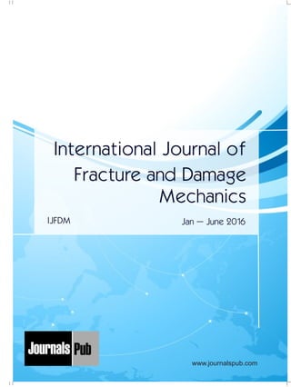 Mechanical Engineering
Electronics and Telecommunication Chemical Engineering
Architecture
Office No-4, 1 Floor, CSC, Pocket-E,
Mayur Vihar, Phase-2, New Delhi-110091, India
E-mail: info@journalspub.com
¬ International Journal of Thermal Energy and
Applications
¬ International Journal of Production Engineering
¬ International Journal of Industrial Engineering
and Design
¬ International Journal of Manufacturing and
Materials Processing
¬ International Journal of Mechanical Handling and
Automation
« International Journal of Radio Frequency Design
« International Journal of VLSI Design and Technology
« International Journal of Embedded Systems and Emerging
Technologies
« International Journal of Digital Electronics
« International Journal of Digital Communication and Analog
Signals
« International Journal of Housing and Human Settlement
Planning
« International Journal of Architecture and Infrastructure
Planning
« International Journal of Rural and Regional Planning
Development
« International Journal of Town Planning and Management
Applied Mechanics
5 more...
1 more...
2 more...
2 more...
5 more...
Computer Science and Engineering
« International Journal of Wireless Network Security
« International Journal of Algorithms Design and Analysis
« International Journal of Mobile Computing Devices
« International Journal of Software Computing and Testing
« International Journal of Data Structures and Algorithms
Nanotechnology
« International Journal of Applied Nanotechnology
« International Journal of Nanomaterials and Nanostructures
« International Journals of Nanobiotechnology
« International Journal of Solid State Materials
« International Journal of Optical Sciences
Physics
« International Journal of Renewable Energy and its
Commercialization
« International Journal of Environmental Chemistry
« International Journal of Agrochemistry
« International Journal of Prevention and Control of Industrial
Pollution
Civil Engineering
« International Journal of Water Resources Engineering
« International Journal of Concrete Technology
« International Journal of Structural Engineering and Analysis
« International Journal of Construction Engineering and
Planning
Electrical Engineering
« International Journal of Analog Integrated Circuits
« International Journal of Automatic Control System
« International Journal of Electrical Machines & Drives
« International Journal of Electrical Communication
Engineering
« International Journal of Integrated Electronics Systems and
Circuits
Material Sciences and Engineering
« International Journal of Energetic Materials
« International Journal of Bionics and Bio-Materials
« International Journal of Ceramics and Ceramic Technology
« International Journal of Bio-Materials and Biomedical
Engineering
Chemistry
« International Journal of Photochemistry
« International Journal of Analytical and Applied Chemistry
« International Journal of Green Chemistry
« International Journal of Chemical and Molecular
Engineering
« International Journal of Electro Mechanics and
Mechanical Behaviour
« International Journal of Machine Design and
Manufacturing
« International Journal of Mechanical Dynamics
and Analysis
« International Journal of Fracture and damage
Mechanics
« International Journal of Structural Mechanics
and Finite Elements
5 more...
4 more...
3 more...
Biotechnology
« International Journal of Industrial Biotechnology and
Biomaterials
« International Journal of Plant Biotechnology
« International Journal of Molecular Biotechnology
« International Journal of Biochemistry and Biomolecules
« International Journal of Animal Biotechnology and
Applications
3 more...
Nursing
« International Journal of Immunological Nursing
« International Journal of Cardiovascular Nursing
« International Journal of Neurological Nursing
« International Journal of Orthopedic Nursing
« International Journal of Oncological Nursing
5 more... 4 more...
Subm
it
Your A
rticle2016
International Journal of
Fracture and Damage
Mechanics
Jan – June 2016IJFDM
www.journalspub.com
 