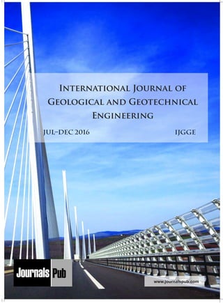 Mechanical Engineering
Electronics and Telecommunication Chemical Engineering
Architecture
Office No-4, 1 Floor, CSC, Pocket-E,
Mayur Vihar, Phase-2, New Delhi-110091, India
E-mail: info@journalspub.com
¬ International Journal of Thermal Energy and
Applications
¬ International Journal of Production Engineering
¬ International Journal of Industrial Engineering
and Design
¬ International Journal of Manufacturing and
Materials Processing
¬ International Journal of Mechanical Handling and
Automation
« International Journal of Radio Frequency Design
« International Journal of VLSI Design and Technology
« International Journal of Embedded Systems and Emerging
Technologies
« International Journal of Digital Electronics
« International Journal of Digital Communication and Analog
Signals
« International Journal of Housing and Human Settlement
Planning
« International Journal of Architecture and Infrastructure
Planning
« International Journal of Rural and Regional Planning
Development
« International Journal of Town Planning and Management
Applied Mechanics
5 more...
1 more...
2 more...
2 more...
5 more...
Computer Science and Engineering
« International Journal of Wireless Network Security
« International Journal of Algorithms Design and Analysis
« International Journal of Mobile Computing Devices
« International Journal of Software Computing and Testing
« International Journal of Data Structures and Algorithms
Nanotechnology
« International Journal of Applied Nanotechnology
« International Journal of Nanomaterials and Nanostructures
« International Journals of Nanobiotechnology
« International Journal of Solid State Materials
« International Journal of Optical Sciences
Physics
« International Journal of Renewable Energy and its
Commercialization
« International Journal of Environmental Chemistry
« International Journal of Agrochemistry
« International Journal of Prevention and Control of Industrial
Pollution
Civil Engineering
« International Journal of Water Resources Engineering
« International Journal of Concrete Technology
« International Journal of Structural Engineering and Analysis
« International Journal of Construction Engineering and
Planning
Electrical Engineering
« International Journal of Analog Integrated Circuits
« International Journal of Automatic Control System
« International Journal of Electrical Machines & Drives
« International Journal of Electrical Communication
Engineering
« International Journal of Integrated Electronics Systems and
Circuits
Material Sciences and Engineering
« International Journal of Energetic Materials
« International Journal of Bionics and Bio-Materials
« International Journal of Ceramics and Ceramic Technology
« International Journal of Bio-Materials and Biomedical
Engineering
Chemistry
« International Journal of Photochemistry
« International Journal of Analytical and Applied Chemistry
« International Journal of Green Chemistry
« International Journal of Chemical and Molecular
Engineering
« International Journal of Electro Mechanics and
Mechanical Behaviour
« International Journal of Machine Design and
Manufacturing
« International Journal of Mechanical Dynamics
and Analysis
« International Journal of Fracture and damage
Mechanics
« International Journal of Structural Mechanics
and Finite Elements
5 more...
4 more...
3 more...
Biotechnology
« International Journal of Industrial Biotechnology and
Biomaterials
« International Journal of Plant Biotechnology
« International Journal of Molecular Biotechnology
« International Journal of Biochemistry and Biomolecules
« International Journal of Animal Biotechnology and
Applications
3 more...
Nursing
« International Journal of Immunological Nursing
« International Journal of Cardiovascular Nursing
« International Journal of Neurological Nursing
« International Journal of Orthopedic Nursing
« International Journal of Oncological Nursing
5 more... 4 more...
Subm
it
Your A
rticle2017
www.journalspub.com
Jul–Dec 2016 IJGGE
International Journal of
Geological and Geotechnical
Engineering
 
